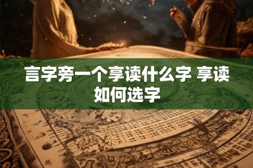 言字旁一个享读什么字 享读如何选字