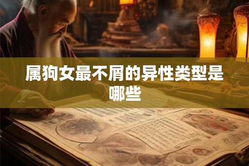 属狗女最不屑的异性类型是哪些 属狗女最不屑的异性类型是哪些