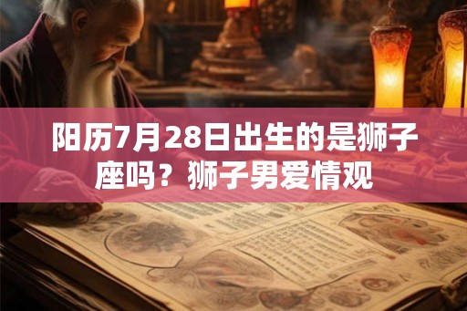 阳历7月28日出生的是狮子座吗?狮子男爱情观 阳历7月28日出生的是狮子座吗?狮子男爱情观