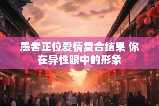 愚者正位爱情复合结果 你在异性眼中的形象