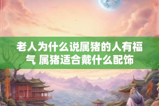 老人为什么说属猪的人有福气 属猪适合戴什么配饰