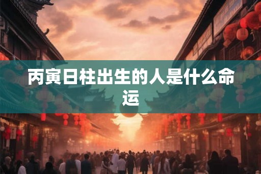 丙寅日柱出生的人是什么命运