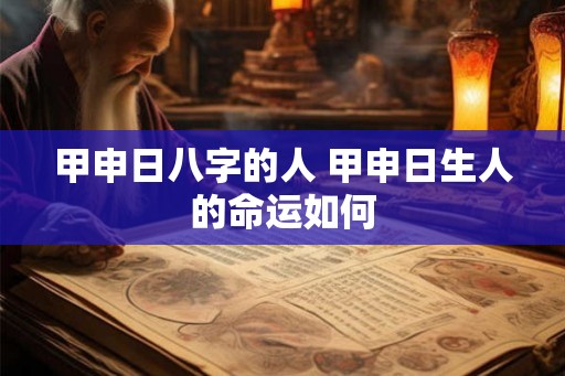 甲申日八字的人 甲申日生人的命运如何