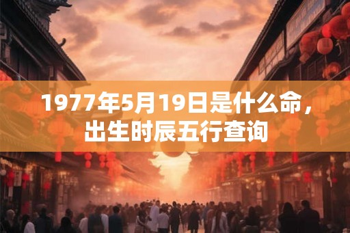 1977年5月19日是什么命,出生时辰五行查询 1977年5月19日是什么命,出生时辰五行查询