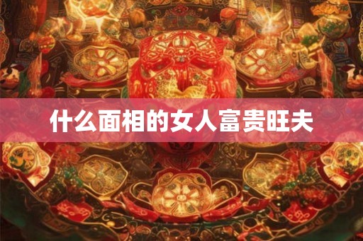 什么面相的女人富贵旺夫