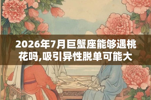 2026年7月巨蟹座能够遇桃花吗,吸引异性脱单可能大