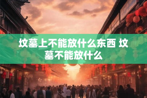 坟墓上不能放什么东西 坟墓不能放什么