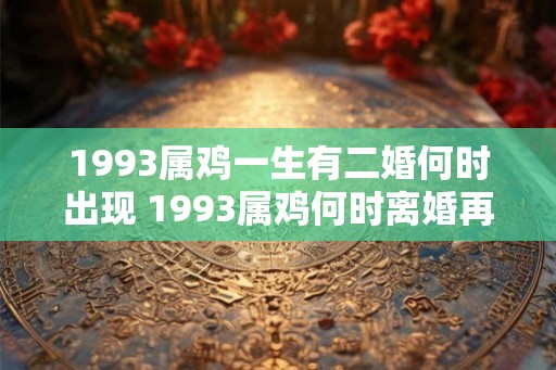 1993属鸡一生有二婚何时出现 1993属鸡何时离婚再婚