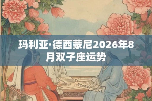 玛利亚·德西蒙尼2026年8月双子座运势 玛利亚·德西蒙尼2026年8月双子座运势