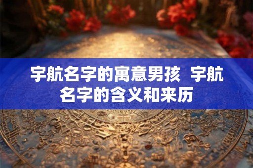 宇航名字的寓意男孩  宇航名字的含义和来历
