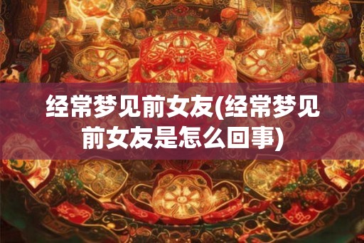 经常梦见前女友(经常梦见前女友是怎么回事)