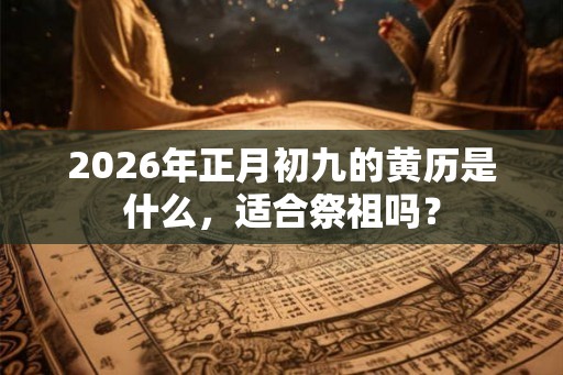 2026年正月初九的黄历是什么，适合祭祖吗？