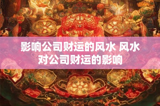 影响公司财运的风水 风水对公司财运的影响