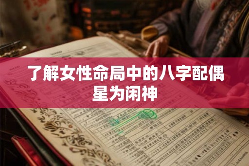 了解女性命局中的八字配偶星为闲神