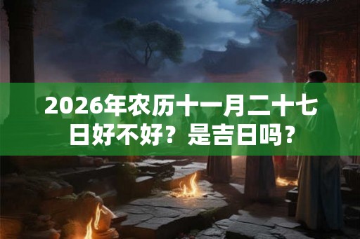 2026年农历十一月二十七日好不好？是吉日吗？