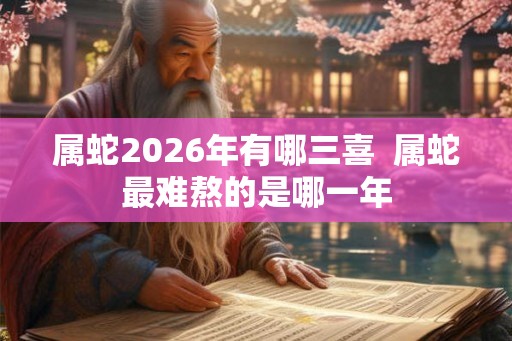 属蛇2026年有哪三喜  属蛇最难熬的是哪一年