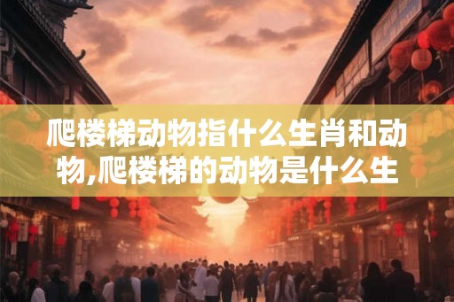爬楼梯动物指什么生肖和动物,爬楼梯的动物是什么生肖 爬楼梯动物指什么生肖和动物,爬楼梯的动物是什么生肖