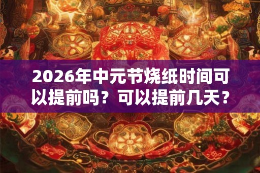 2026年中元节烧纸时间可以提前吗？可以提前几天？
