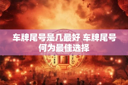车牌尾号是几最好 车牌尾号何为最佳选择