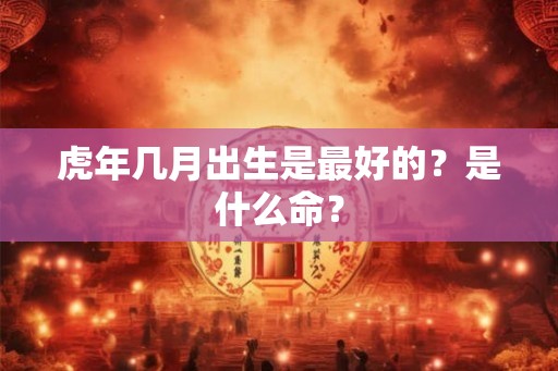 虎年几月出生是最好的？是什么命？