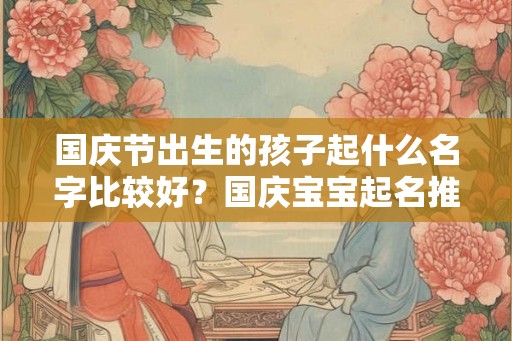 国庆节出生的孩子起什么名字比较好？国庆宝宝起名推荐！
