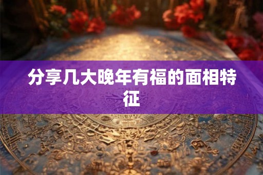 分享几大晚年有福的面相特征 分享几大晚年有福的面相特征