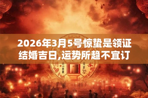 2026年3月5号惊蛰是领证结婚吉日,运势所趋不宜订婚
