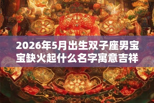 2026年5月出生双子座男宝宝缺火起什么名字寓意吉祥
