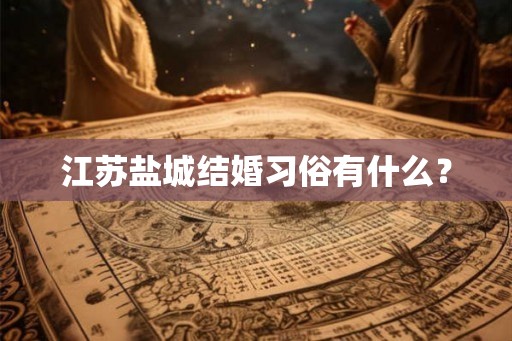 江苏盐城结婚习俗有什么? 江苏盐城结婚习俗有什么?