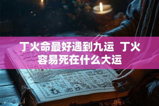 丁火命最好遇到九运 丁火容易死在什么大运 丁火命最好遇到九运 丁火容易死在什么大运