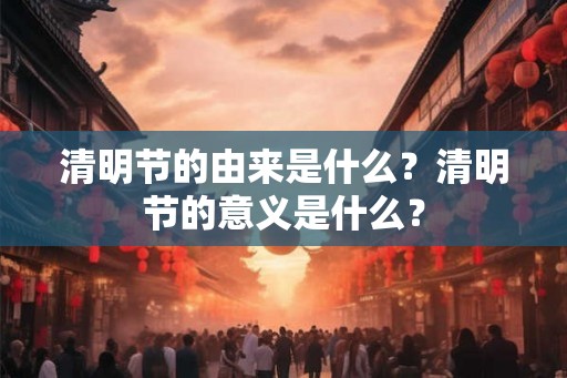 清明节的由来是什么？清明节的意义是什么？