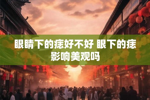 眼睛下的痣好不好 眼下的痣影响美观吗
