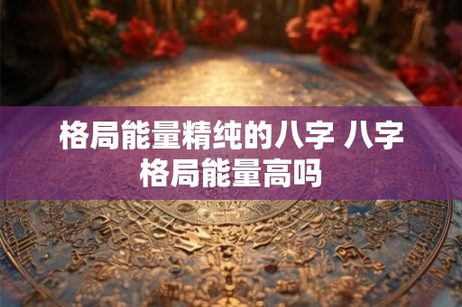 格局能量精纯的八字 八字格局能量高吗