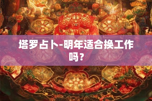 塔罗占卜-明年适合换工作吗？