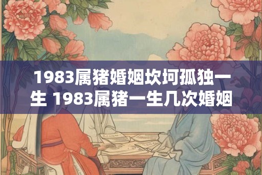 1983属猪婚姻坎坷孤独一生 1983属猪一生几次婚姻