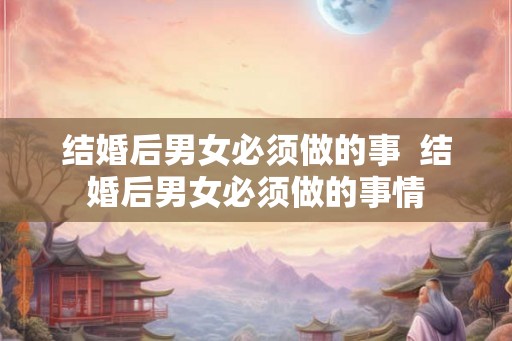 结婚后男女必须做的事  结婚后男女必须做的事情