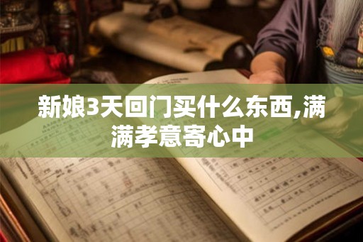 新娘3天回门买什么东西,满满孝意寄心中