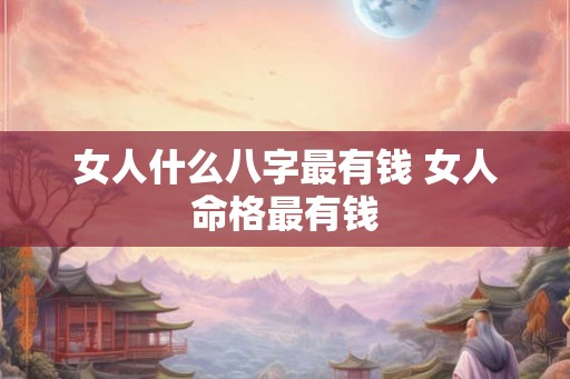 女人什么八字最有钱 女人命格最有钱