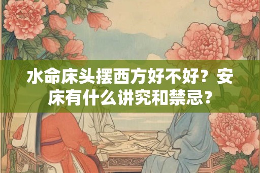 水命床头摆西方好不好?安床有什么讲究和禁忌? 水命床头摆西方好不好?安床有什么讲究和禁忌?