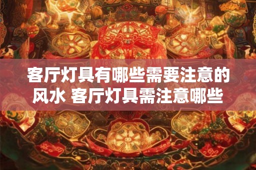 客厅灯具有哪些需要注意的风水 客厅灯具需注意哪些风水