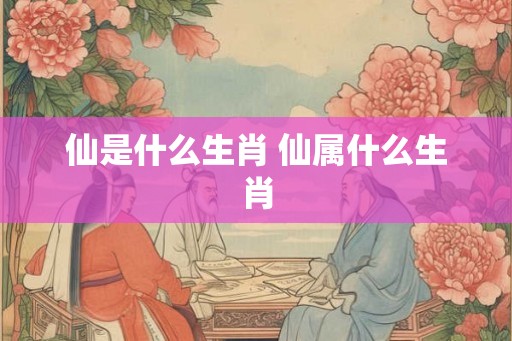 仙是什么生肖 仙属什么生肖