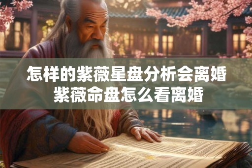 怎样的紫薇星盘分析会离婚 紫薇命盘怎么看离婚