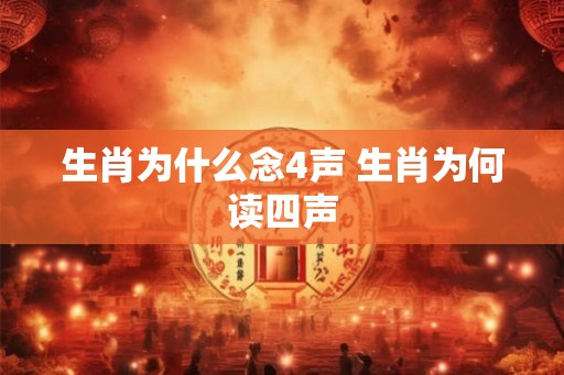 生肖为什么念4声 生肖为何读四声