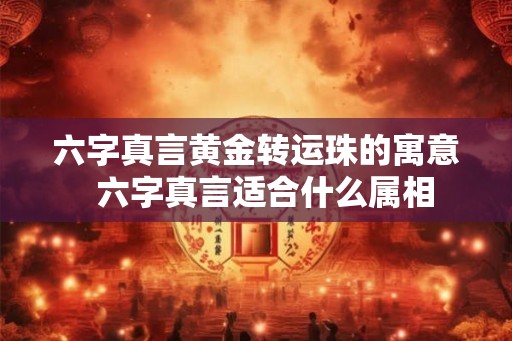 六字真言黄金转运珠的寓意  六字真言适合什么属相