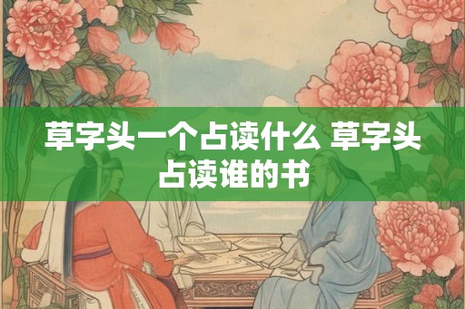 草字头一个占读什么 草字头占读谁的书