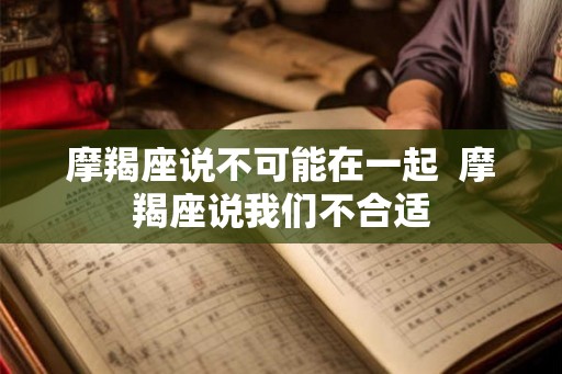 摩羯座说不可能在一起  摩羯座说我们不合适