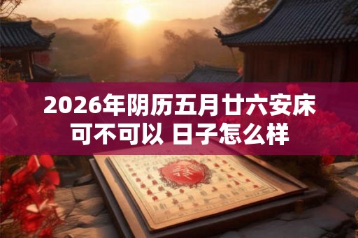 2026年阴历五月廿六安床可不可以 日子怎么样