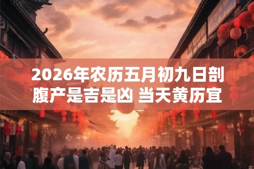 2026年农历五月初九日剖腹产是吉是凶 当天黄历宜忌查询