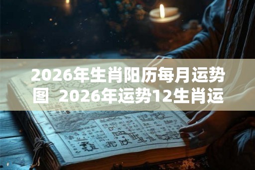 2026年生肖阳历每月运势图 2026年运势12生肖运势详解 2026年生肖阳历每月运势图 2026年运势12生肖运势详解