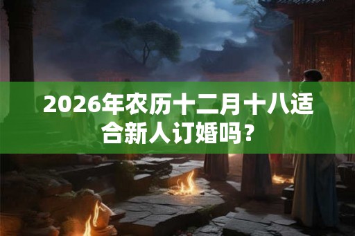 2026年农历十二月十八适合新人订婚吗？